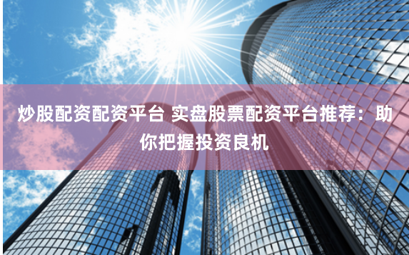 炒股配资配资平台 实盘股票配资平台推荐：助你把握投资良机