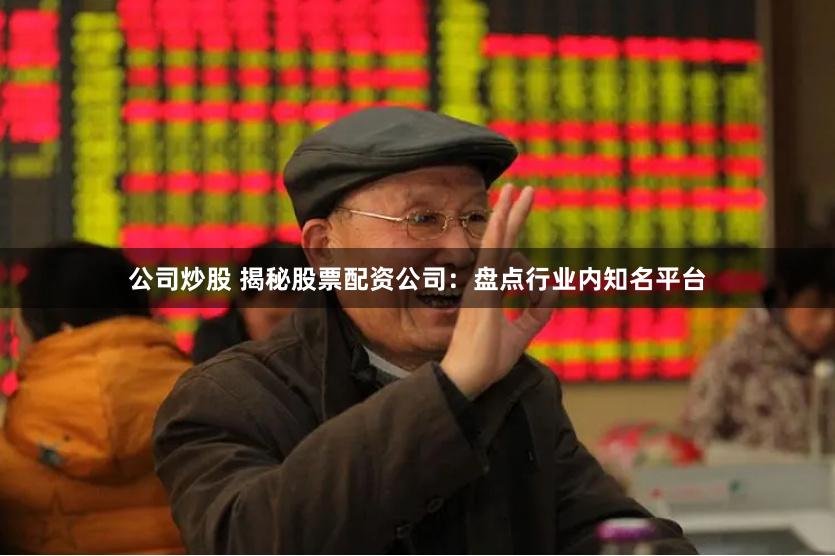 公司炒股 揭秘股票配资公司：盘点行业内知名平台
