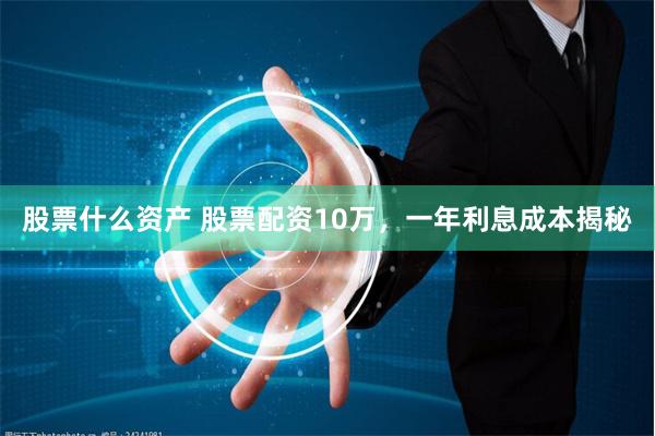 股票什么资产 股票配资10万，一年利息成本揭秘