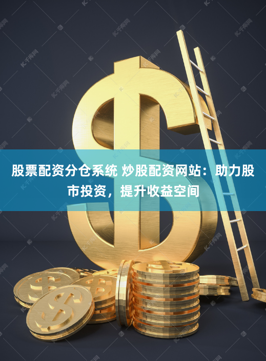 股票配资分仓系统 炒股配资网站：助力股市投资，提升收益空间