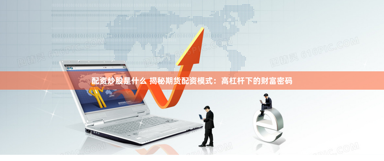 配资炒股是什么 揭秘期货配资模式：高杠杆下的财富密码