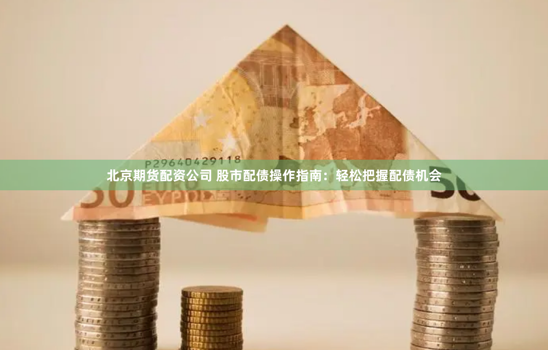 北京期货配资公司 股市配债操作指南：轻松把握配债机会