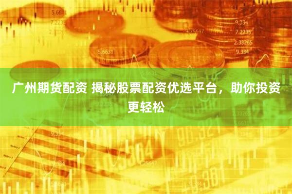 广州期货配资 揭秘股票配资优选平台，助你投资更轻松