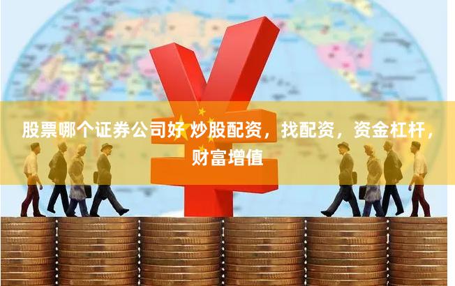 股票哪个证券公司好 炒股配资，找配资，资金杠杆，财富增值