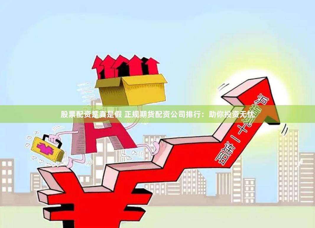 股票配资是真是假 正规期货配资公司排行：助你投资无忧