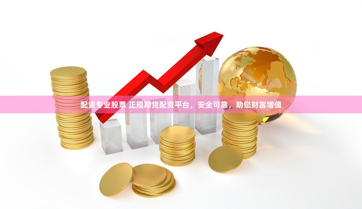 配资专业股票 正规期货配资平台，安全可靠，助您财富增值