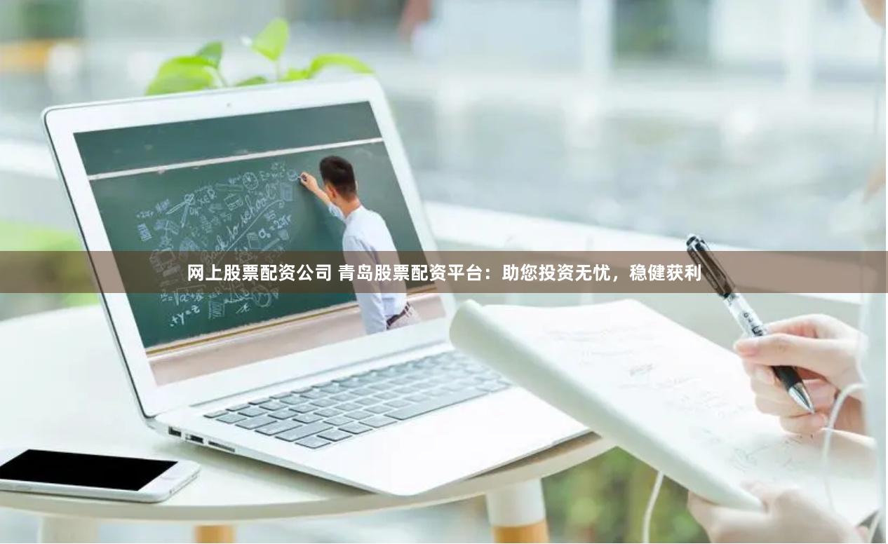 网上股票配资公司 青岛股票配资平台：助您投资无忧，稳健获利