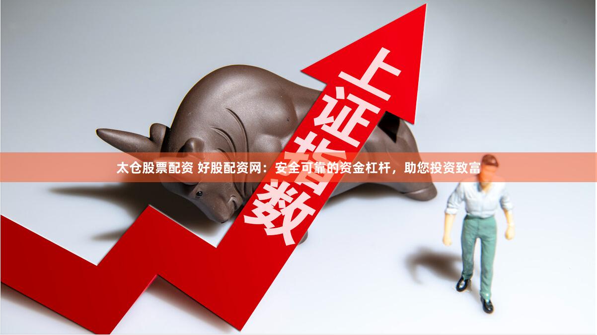 太仓股票配资 好股配资网：安全可靠的资金杠杆，助您投资致富