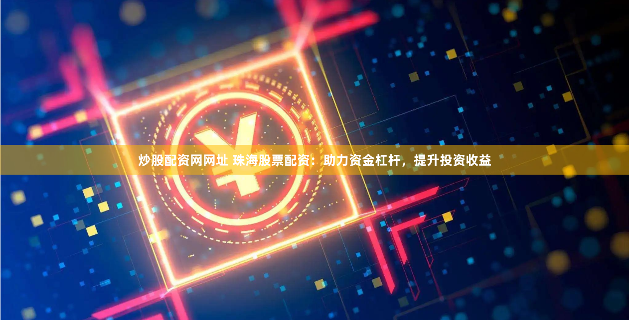 炒股配资网网址 珠海股票配资：助力资金杠杆，提升投资收益