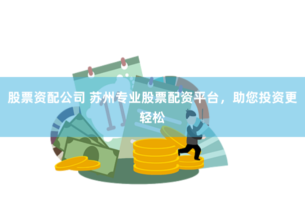 股票资配公司 苏州专业股票配资平台，助您投资更轻松