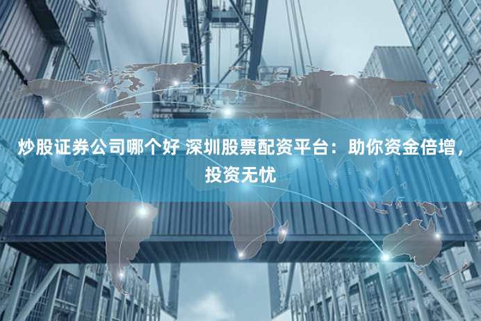 炒股证券公司哪个好 深圳股票配资平台：助你资金倍增，投资无忧