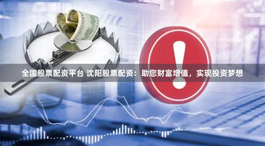 全国股票配资平台 沈阳股票配资：助您财富增值，实现投资梦想