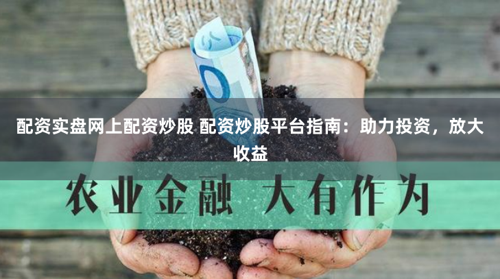 配资实盘网上配资炒股 配资炒股平台指南：助力投资，放大收益