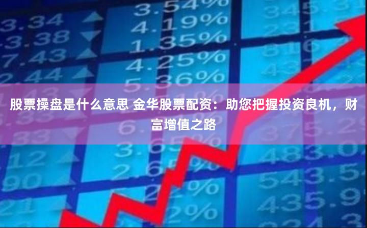 股票操盘是什么意思 金华股票配资：助您把握投资良机，财富增值之路