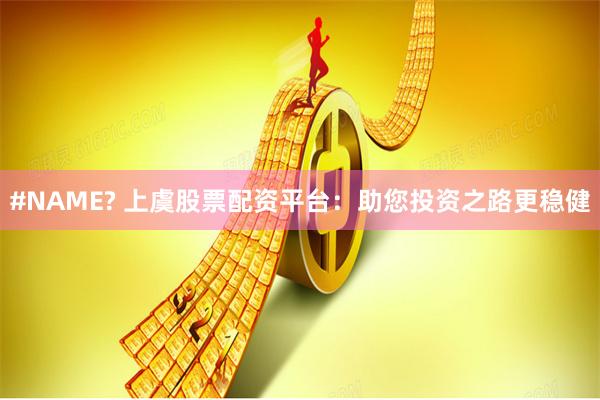 #NAME? 上虞股票配资平台：助您投资之路更稳健