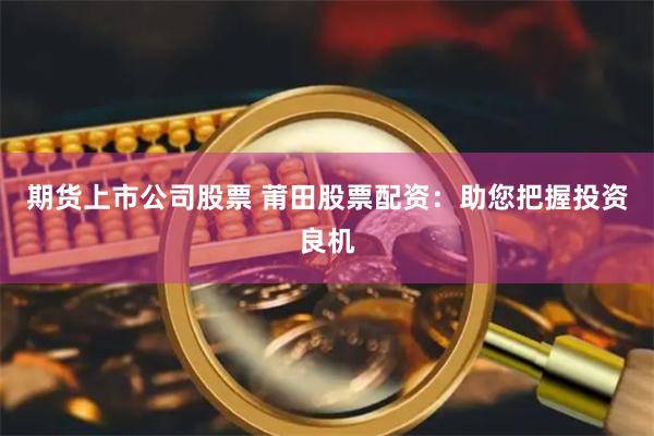 期货上市公司股票 莆田股票配资：助您把握投资良机