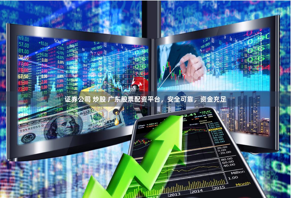 证券公司 炒股 广东股票配资平台，安全可靠，资金充足