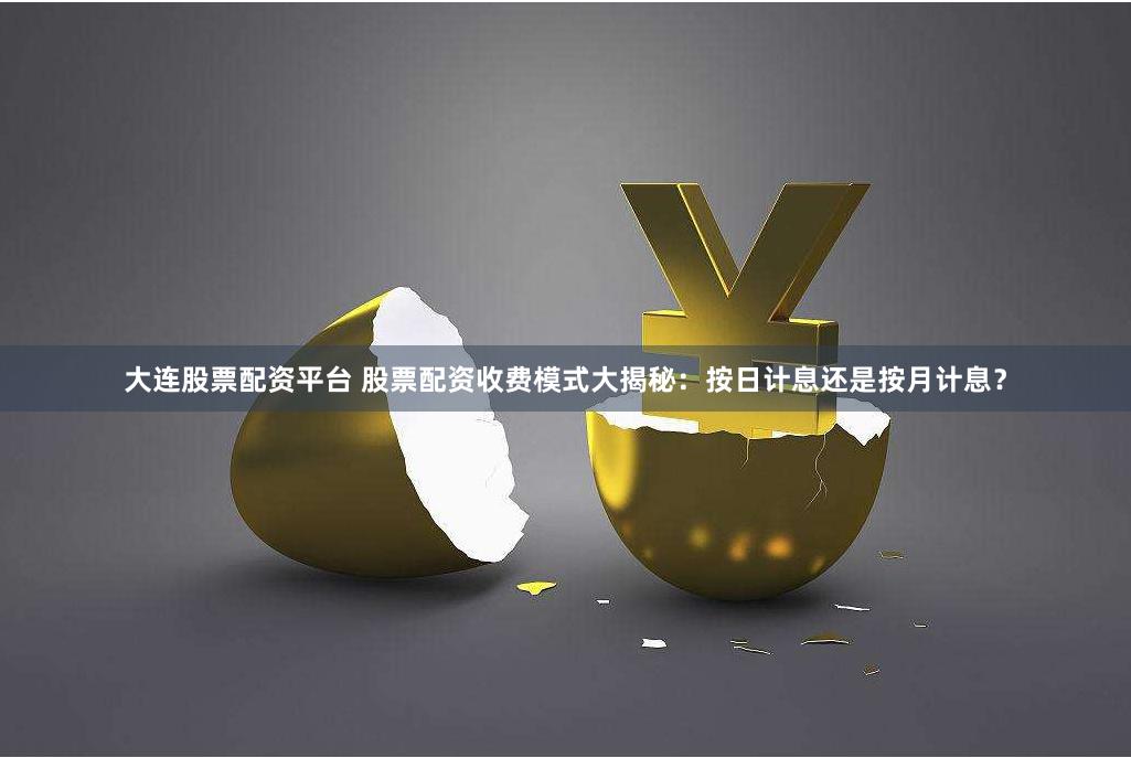 大连股票配资平台 股票配资收费模式大揭秘：按日计息还是按月计息？