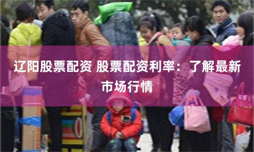 辽阳股票配资 股票配资利率：了解最新市场行情