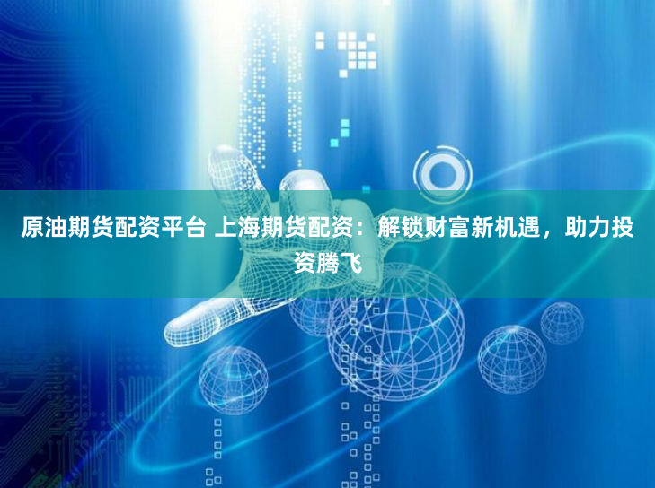 原油期货配资平台 上海期货配资：解锁财富新机遇，助力投资腾飞
