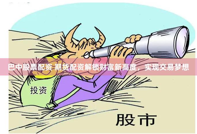 巴中股票配资 期货配资解锁财富新高度，实现交易梦想