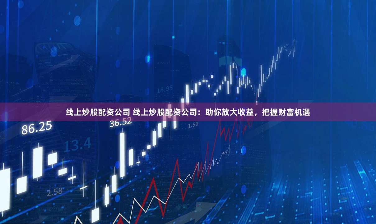 线上炒股配资公司 线上炒股配资公司：助你放大收益，把握财富机遇