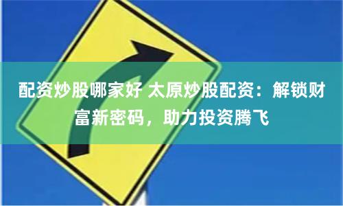 配资炒股哪家好 太原炒股配资：解锁财富新密码，助力投资腾飞
