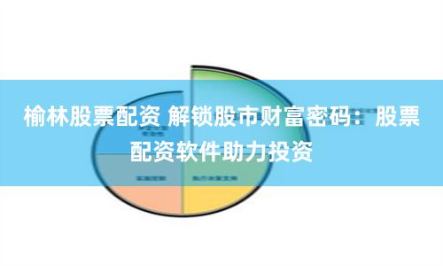 榆林股票配资 解锁股市财富密码：股票配资软件助力投资