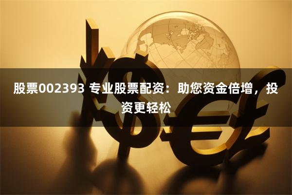 股票002393 专业股票配资：助您资金倍增，投资更轻松