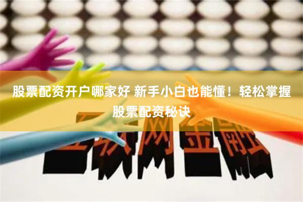 股票配资开户哪家好 新手小白也能懂！轻松掌握股票配资秘诀