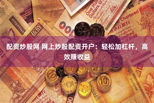 配资炒股网 网上炒股配资开户：轻松加杠杆，高效赚收益
