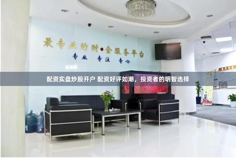 配资实盘炒股开户 配资好评如潮，投资者的明智选择