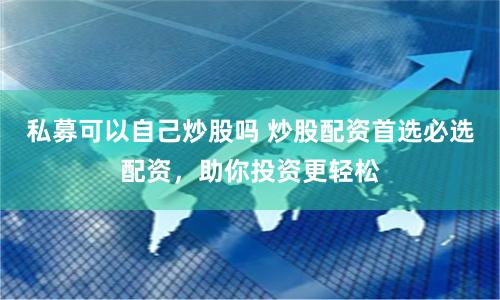 私募可以自己炒股吗 炒股配资首选必选配资，助你投资更轻松