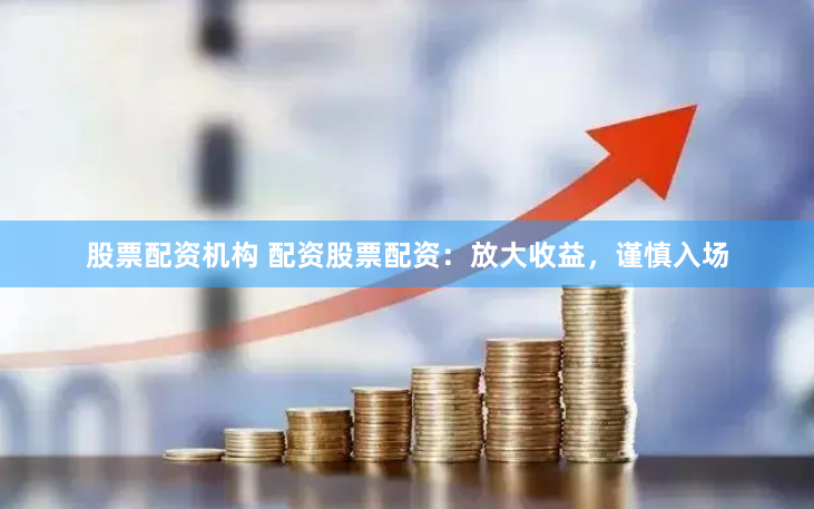 股票配资机构 配资股票配资：放大收益，谨慎入场