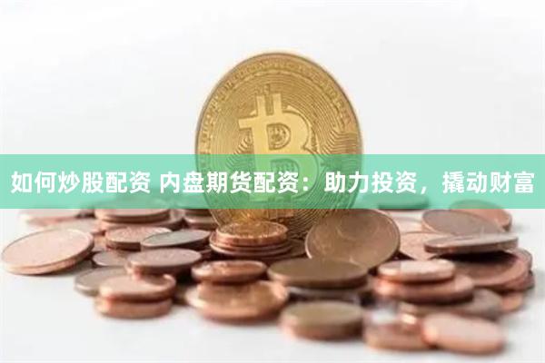 如何炒股配资 内盘期货配资：助力投资，撬动财富