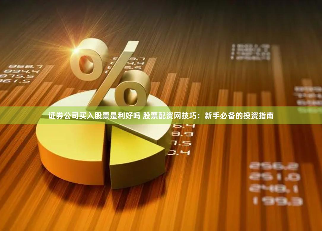 证券公司买入股票是利好吗 股票配资网技巧：新手必备的投资指南