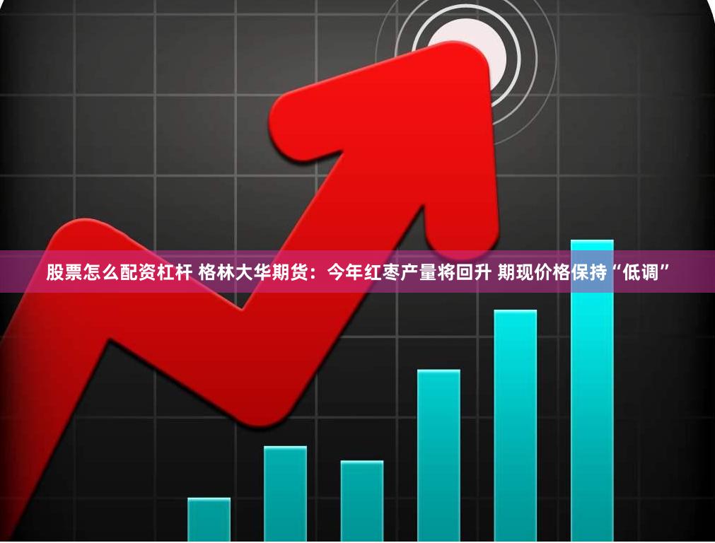 股票怎么配资杠杆 格林大华期货：今年红枣产量将回升 期现价格保持“低调”