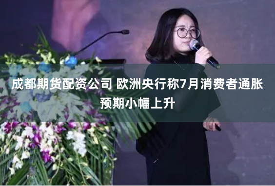 成都期货配资公司 欧洲央行称7月消费者通胀预期小幅上升