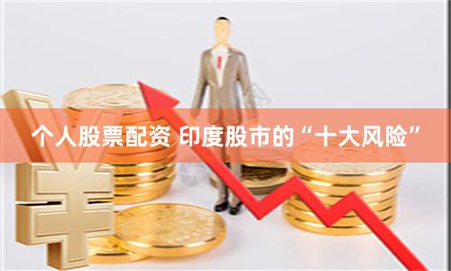 个人股票配资 印度股市的“十大风险”