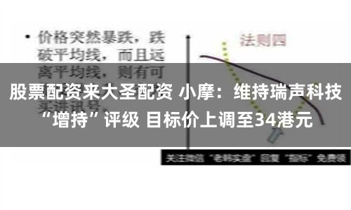 股票配资来大圣配资 小摩：维持瑞声科技“增持”评级 目标价上调至34港元