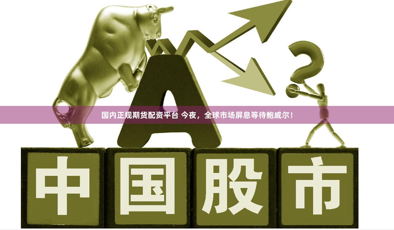 国内正规期货配资平台 今夜，全球市场屏息等待鲍威尔！
