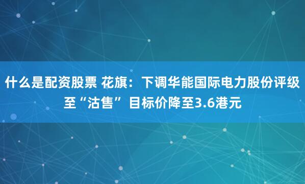 什么是配资股票 花旗：下调华能国际电力股份评级至“沽售” 目标价降至3.6港元