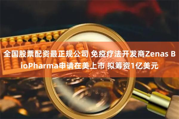全国股票配资最正规公司 免疫疗法开发商Zenas BioPharma申请在美上市 拟筹资1亿美元