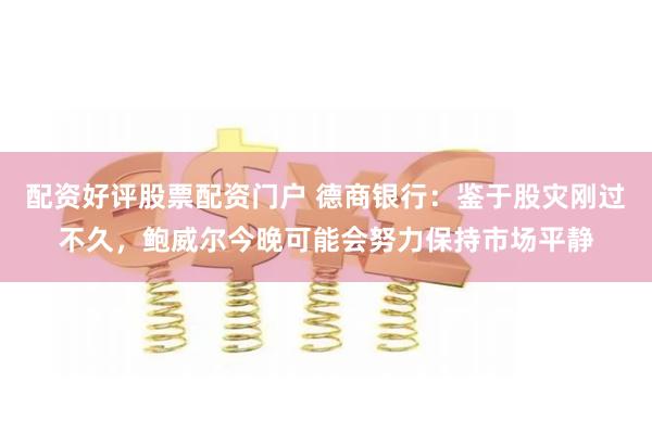配资好评股票配资门户 德商银行：鉴于股灾刚过不久，鲍威尔今晚可能会努力保持市场平静