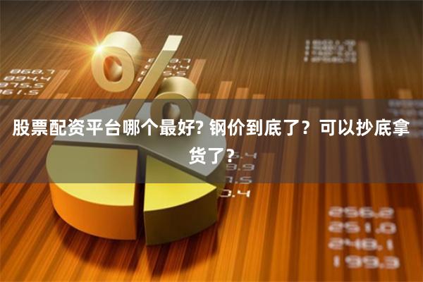 股票配资平台哪个最好? 钢价到底了？可以抄底拿货了？
