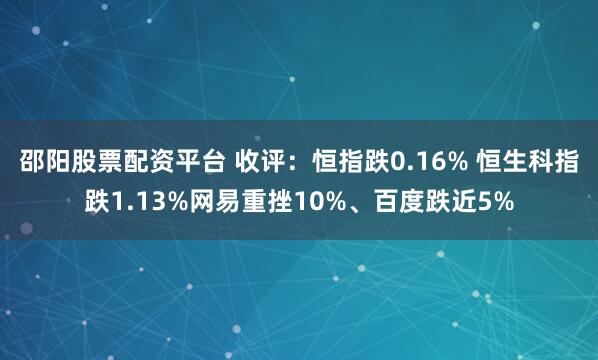 邵阳股票配资平台 收评：恒指跌0.16% 恒生科指跌1.13%网易重挫10%、百度跌近5%