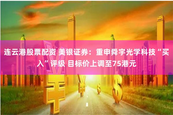 连云港股票配资 美银证券：重申舜宇光学科技“买入”评级 目标价上调至75港元