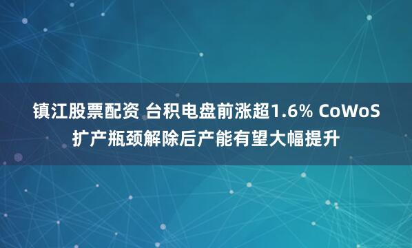 镇江股票配资 台积电盘前涨超1.6% CoWoS扩产瓶颈解除后产能有望大幅提升