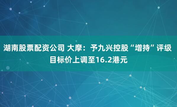 湖南股票配资公司 大摩：予九兴控股“增持”评级 目标价上调至16.2港元