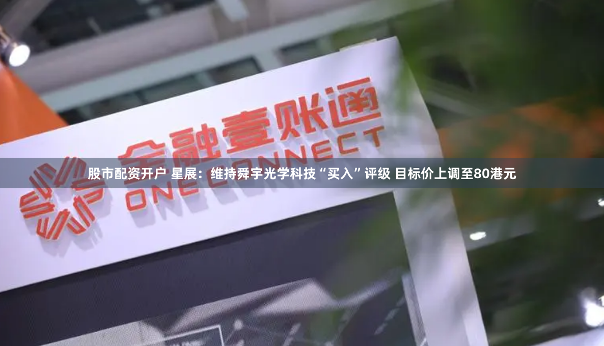 股市配资开户 星展：维持舜宇光学科技“买入”评级 目标价上调至80港元